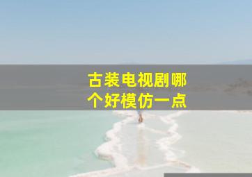 古装电视剧哪个好模仿一点