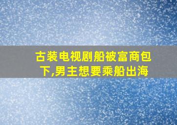 古装电视剧船被富商包下,男主想要乘船出海