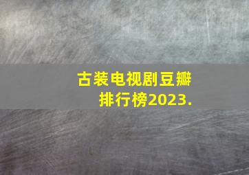 古装电视剧豆瓣排行榜2023.