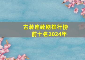 古装连续剧排行榜前十名2024年