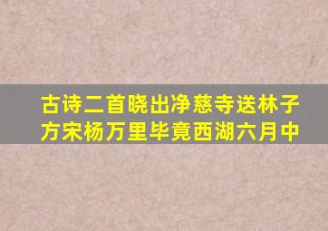 古诗二首晓出净慈寺送林子方宋杨万里毕竟西湖六月中