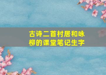 古诗二首村居和咏柳的课堂笔记生字