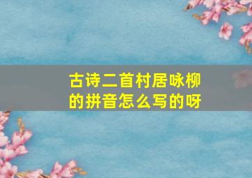 古诗二首村居咏柳的拼音怎么写的呀