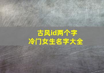 古风id两个字冷门女生名字大全