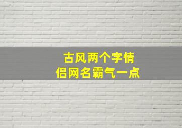 古风两个字情侣网名霸气一点