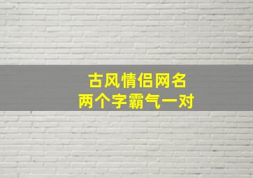 古风情侣网名两个字霸气一对