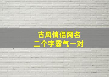 古风情侣网名二个字霸气一对