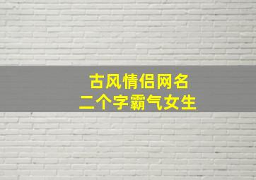 古风情侣网名二个字霸气女生