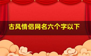 古风情侣网名六个字以下