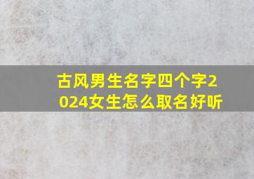 古风男生名字四个字2024女生怎么取名好听