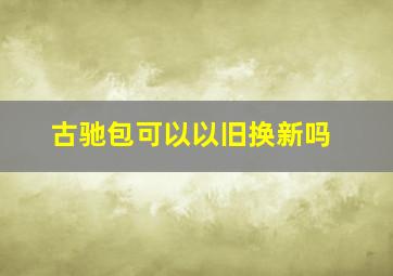 古驰包可以以旧换新吗