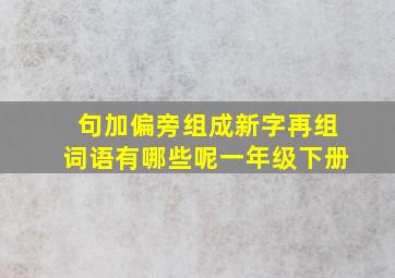 句加偏旁组成新字再组词语有哪些呢一年级下册