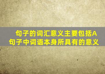 句子的词汇意义主要包括A句子中词语本身所具有的意义