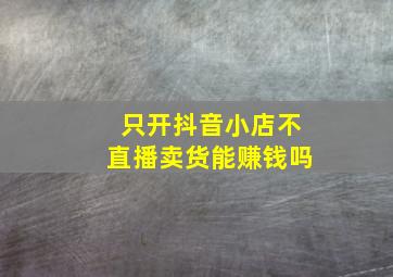 只开抖音小店不直播卖货能赚钱吗