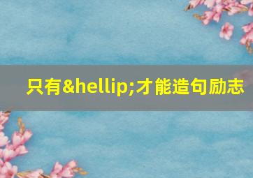 只有…才能造句励志