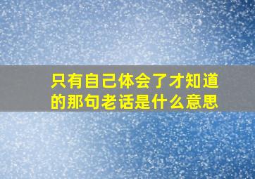 只有自己体会了才知道的那句老话是什么意思