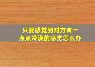 只要感觉到对方有一点点冷漠的感觉怎么办