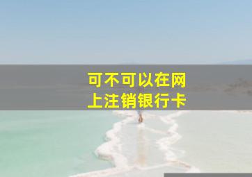 可不可以在网上注销银行卡