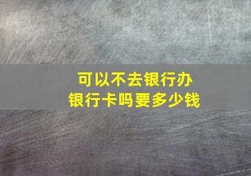 可以不去银行办银行卡吗要多少钱