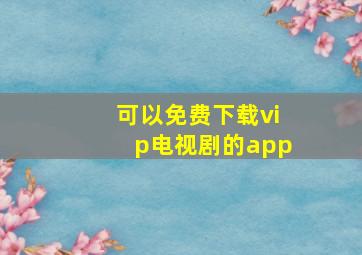 可以免费下载vip电视剧的app