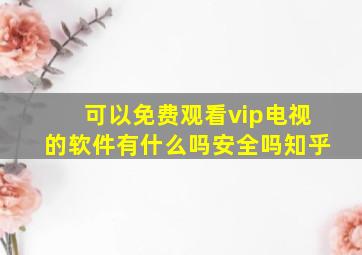 可以免费观看vip电视的软件有什么吗安全吗知乎