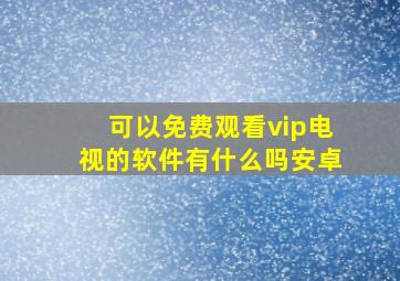 可以免费观看vip电视的软件有什么吗安卓