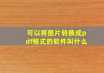 可以将图片转换成pdf格式的软件叫什么