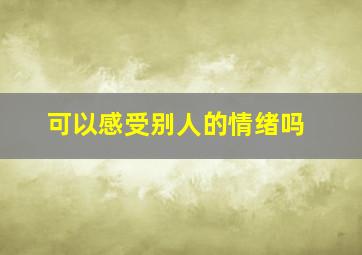 可以感受别人的情绪吗