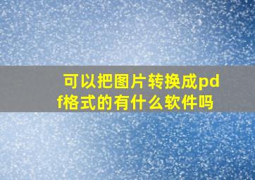 可以把图片转换成pdf格式的有什么软件吗