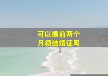 可以提前两个月领结婚证吗