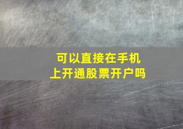 可以直接在手机上开通股票开户吗