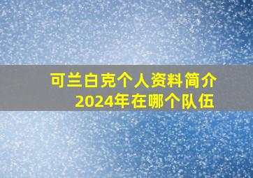 可兰白克个人资料简介2024年在哪个队伍