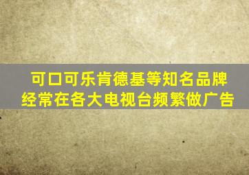 可口可乐肯德基等知名品牌经常在各大电视台频繁做广告