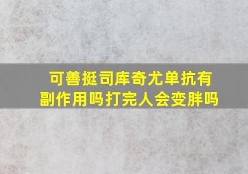 可善挺司库奇尤单抗有副作用吗打完人会变胖吗