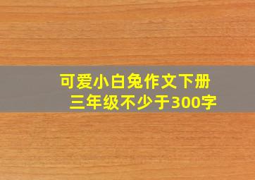 可爱小白兔作文下册三年级不少于300字