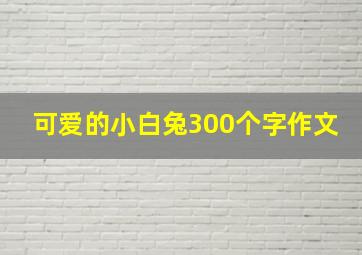 可爱的小白兔300个字作文