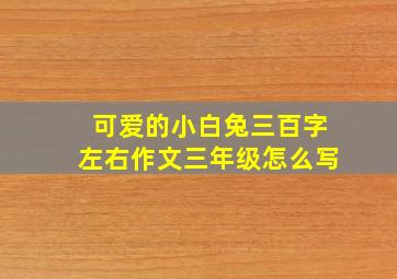 可爱的小白兔三百字左右作文三年级怎么写