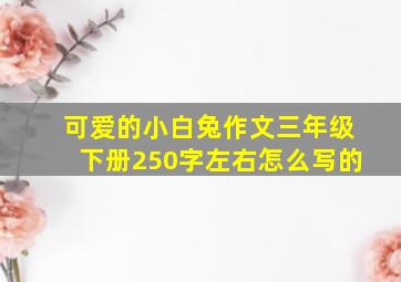 可爱的小白兔作文三年级下册250字左右怎么写的