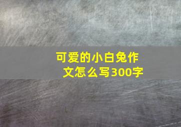 可爱的小白兔作文怎么写300字