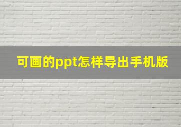 可画的ppt怎样导出手机版