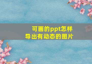 可画的ppt怎样导出有动态的图片