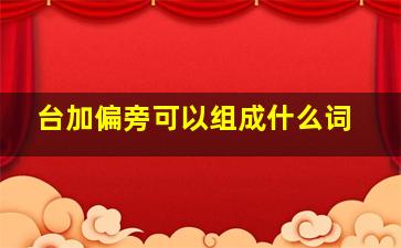 台加偏旁可以组成什么词