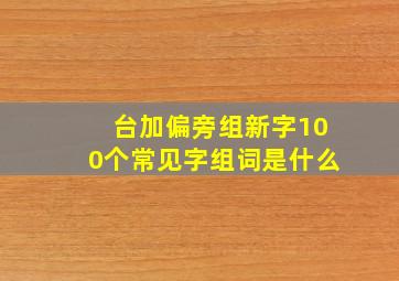 台加偏旁组新字100个常见字组词是什么