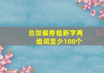 台加偏旁组新字再组词至少100个