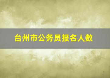 台州市公务员报名人数