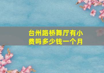 台州路桥舞厅有小费吗多少钱一个月