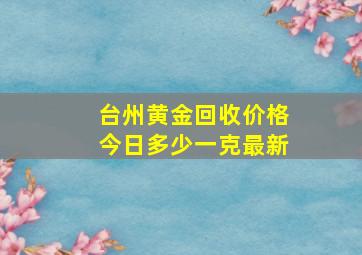 台州黄金回收价格今日多少一克最新