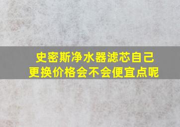 史密斯净水器滤芯自己更换价格会不会便宜点呢