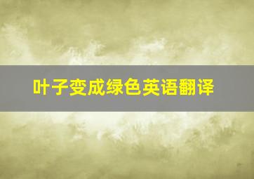 叶子变成绿色英语翻译