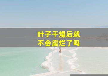 叶子干燥后就不会腐烂了吗